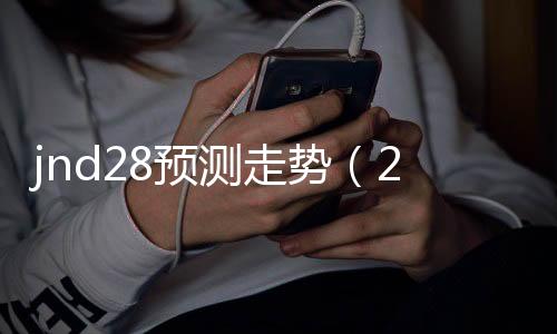jnd28预测走势(28pc走势图) jnd28预测走势(28pc走势图)
